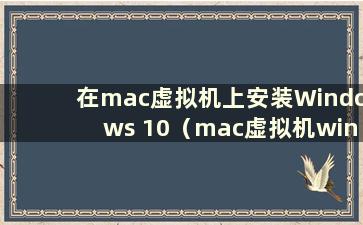 在mac虚拟机上安装Windows 10（mac虚拟机win）